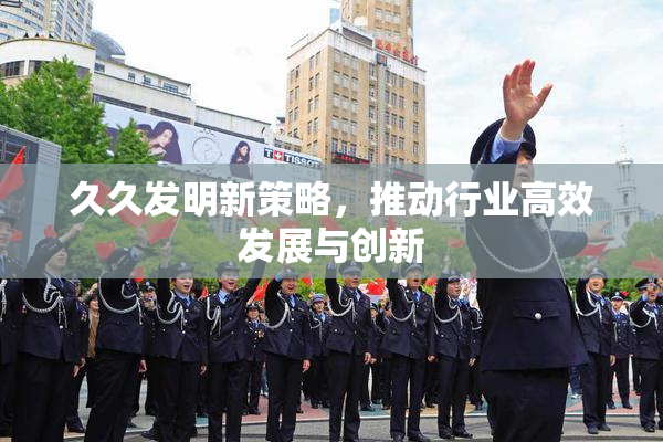 久久发明新策略，推动行业高效发展与创新