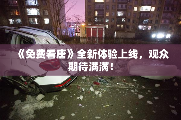 《免费看唐》全新体验上线，观众期待满满！