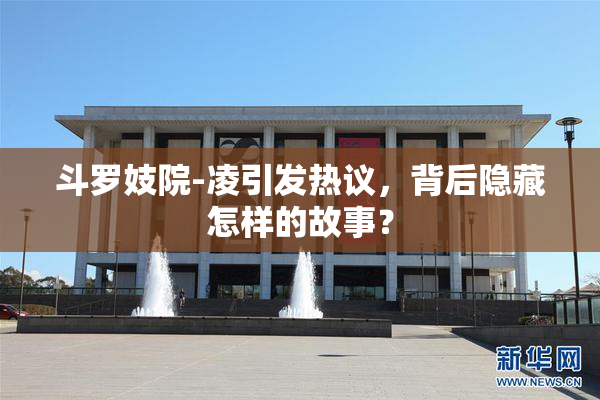 斗罗妓院-凌引发热议，背后隐藏怎样的故事？