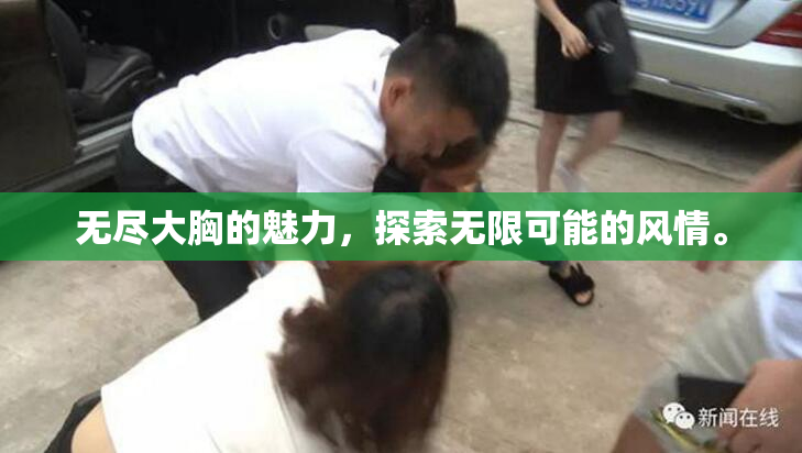 无尽大胸的魅力，探索无限可能的风情。