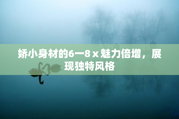 娇小身材的6一8ⅹ魅力倍增，展现独特风格