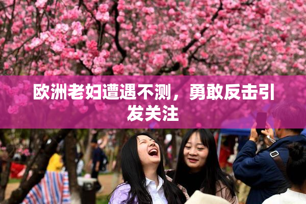 欧洲老妇遭遇不测，勇敢反击引发关注