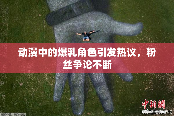 动漫中的爆乳角色引发热议，粉丝争论不断