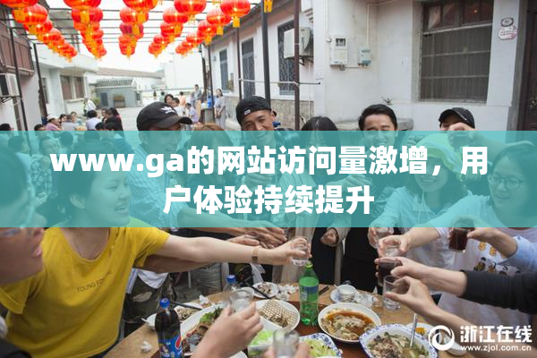 www.ga的网站访问量激增，用户体验持续提升
