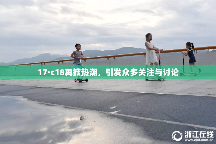 17·c18再掀热潮，引发众多关注与讨论