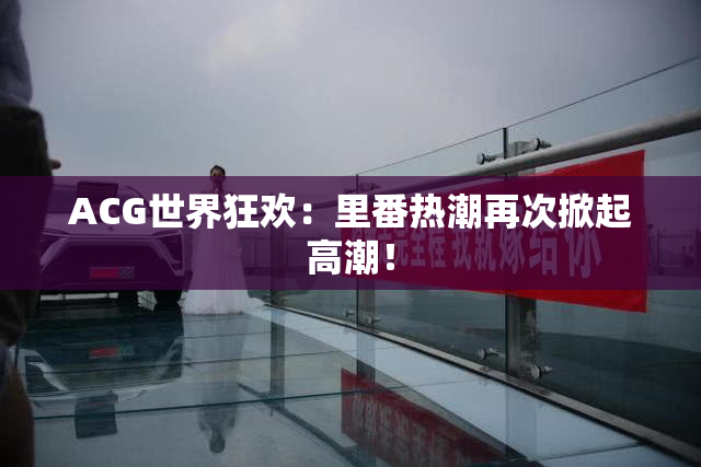 ACG世界狂欢：里番热潮再次掀起高潮！