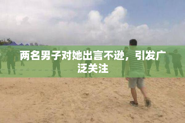 两名男子对她出言不逊，引发广泛关注