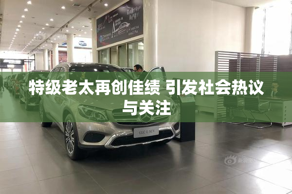 特级老太再创佳绩 引发社会热议与关注