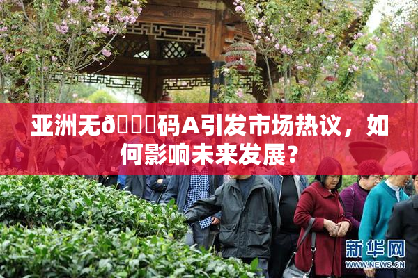 亚洲无🈚码A引发市场热议，如何影响未来发展？