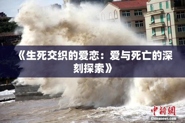 《生死交织的爱恋：爱与死亡的深刻探索》