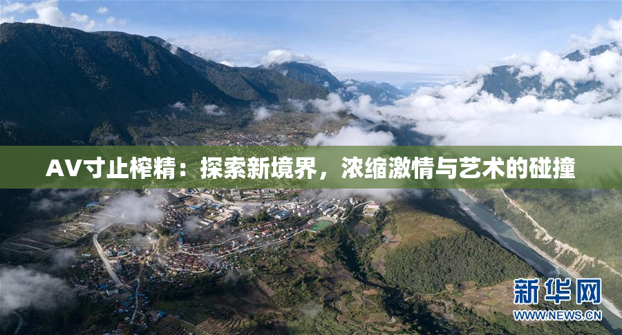 AV寸止榨精：探索新境界，浓缩激情与艺术的碰撞