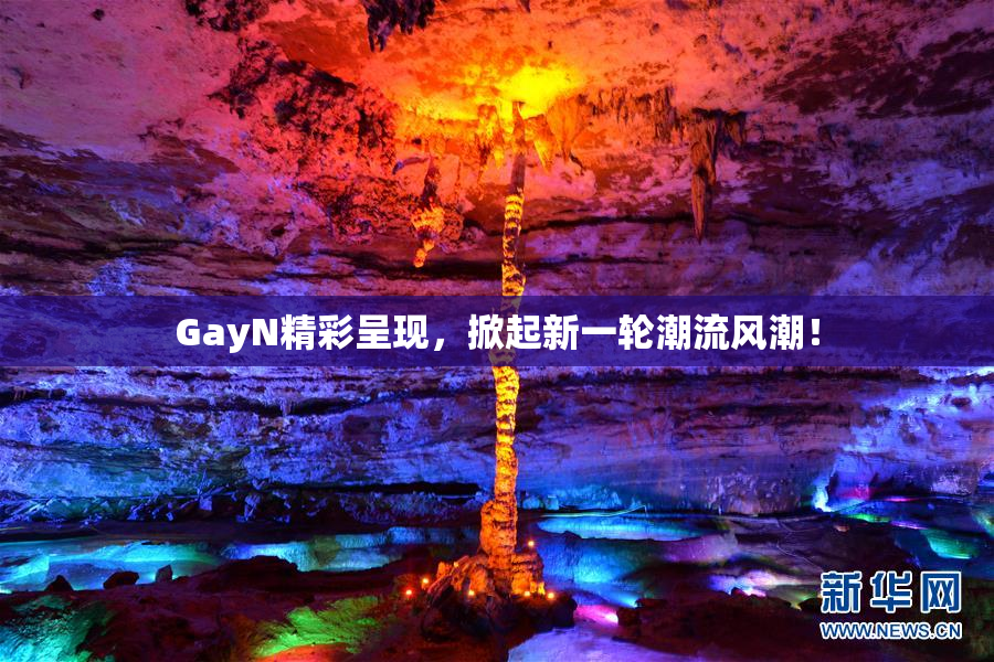 GayN精彩呈现，掀起新一轮潮流风潮！