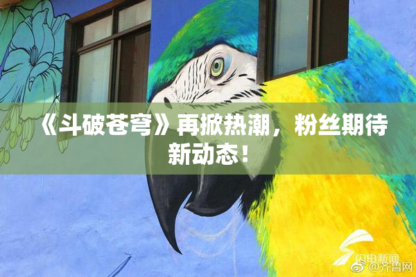 《斗破苍穹》再掀热潮，粉丝期待新动态！
