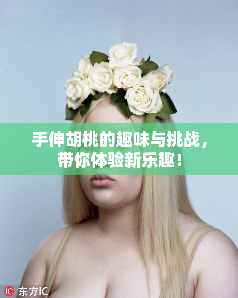 手伸胡桃的趣味与挑战，带你体验新乐趣！