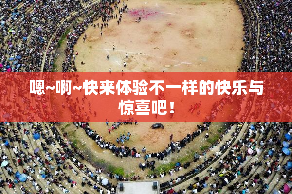 嗯~啊~快来体验不一样的快乐与惊喜吧！