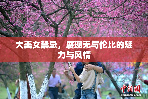 大美女禁忌，展现无与伦比的魅力与风情