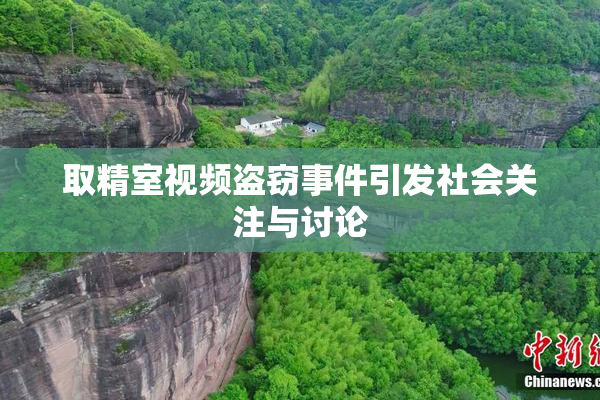 取精室视频盗窃事件引发社会关注与讨论