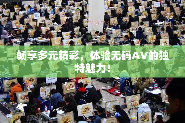 畅享多元精彩，体验无码AV的独特魅力！
