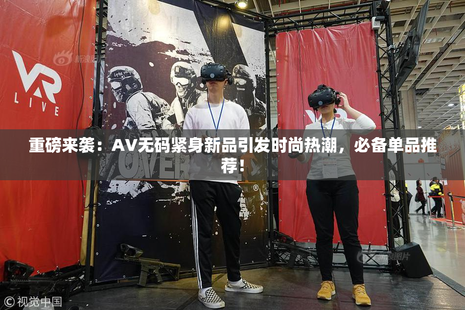 重磅来袭：AV无码紧身新品引发时尚热潮，必备单品推荐！