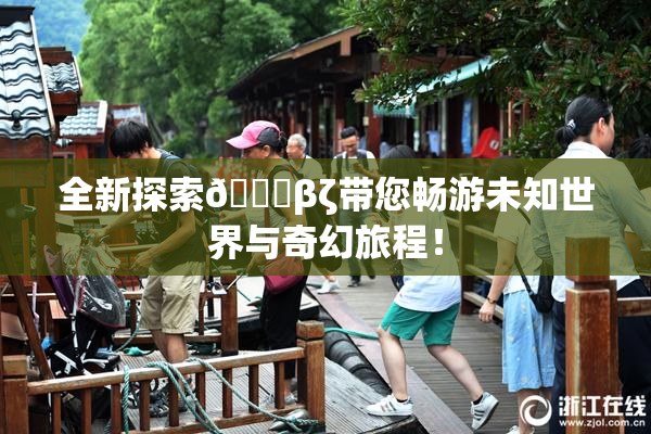全新探索👙βζ带您畅游未知世界与奇幻旅程！
