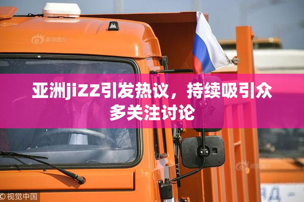 亚洲jiZZ引发热议，持续吸引众多关注讨论