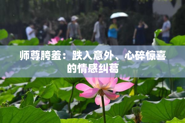 师尊胯羞：跌入意外、心碎惊喜的情感纠葛