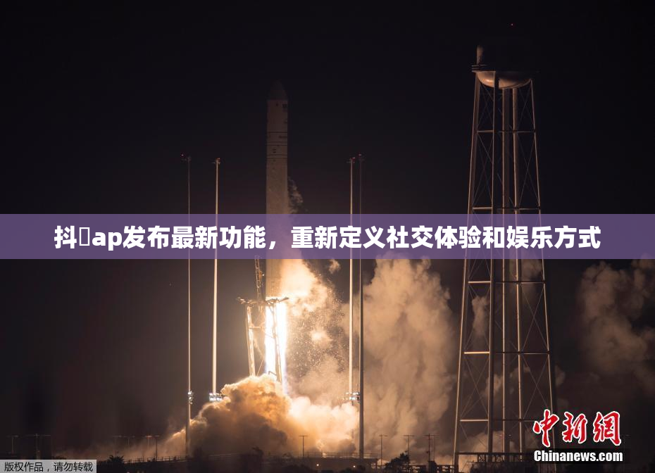 抖抈ap发布最新功能，重新定义社交体验和娱乐方式
