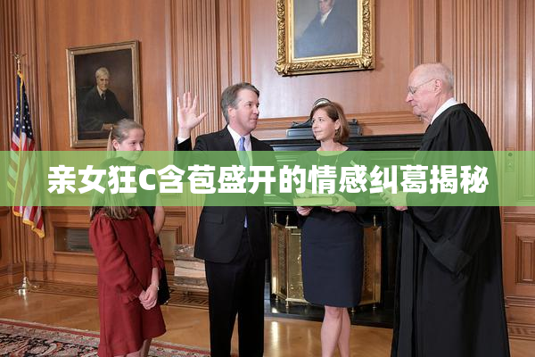 亲女狂C含苞盛开的情感纠葛揭秘