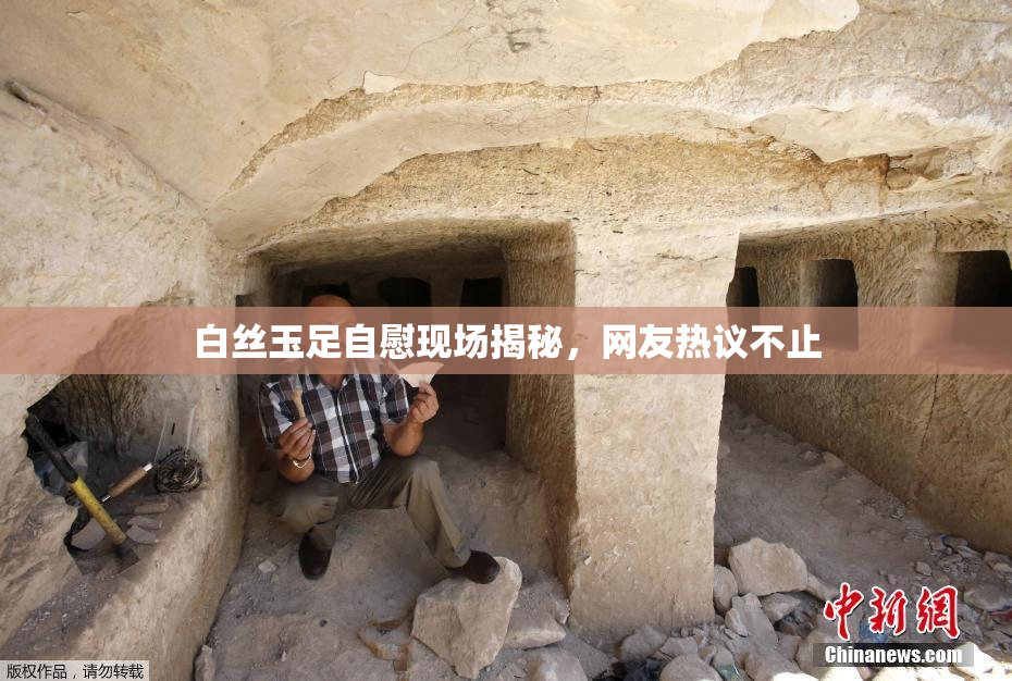 白丝玉足自慰现场揭秘，网友热议不止