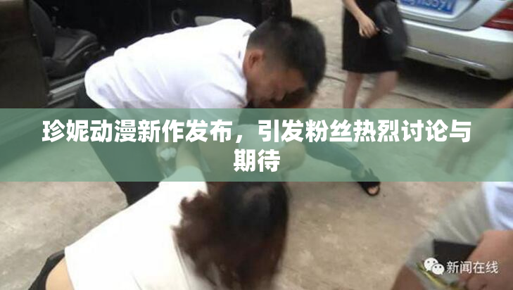 珍妮动漫新作发布，引发粉丝热烈讨论与期待