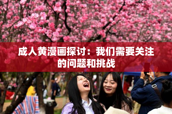 成人黄漫画探讨：我们需要关注的问题和挑战