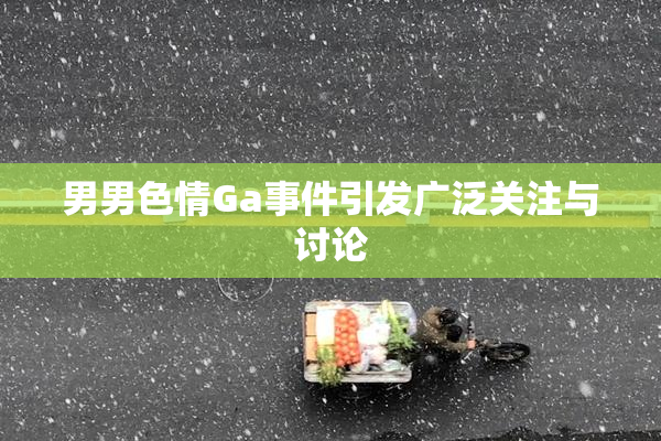 男男色情Ga事件引发广泛关注与讨论