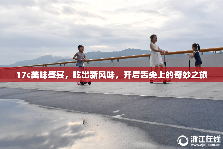 17c美味盛宴，吃出新风味，开启舌尖上的奇妙之旅