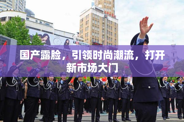 国产露脸，引领时尚潮流，打开新市场大门