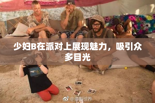 少妇B在派对上展现魅力，吸引众多目光
