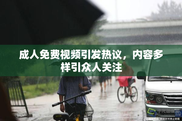 成人免费视频引发热议，内容多样引众人关注