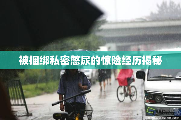 被捆绑私密憋尿的惊险经历揭秘