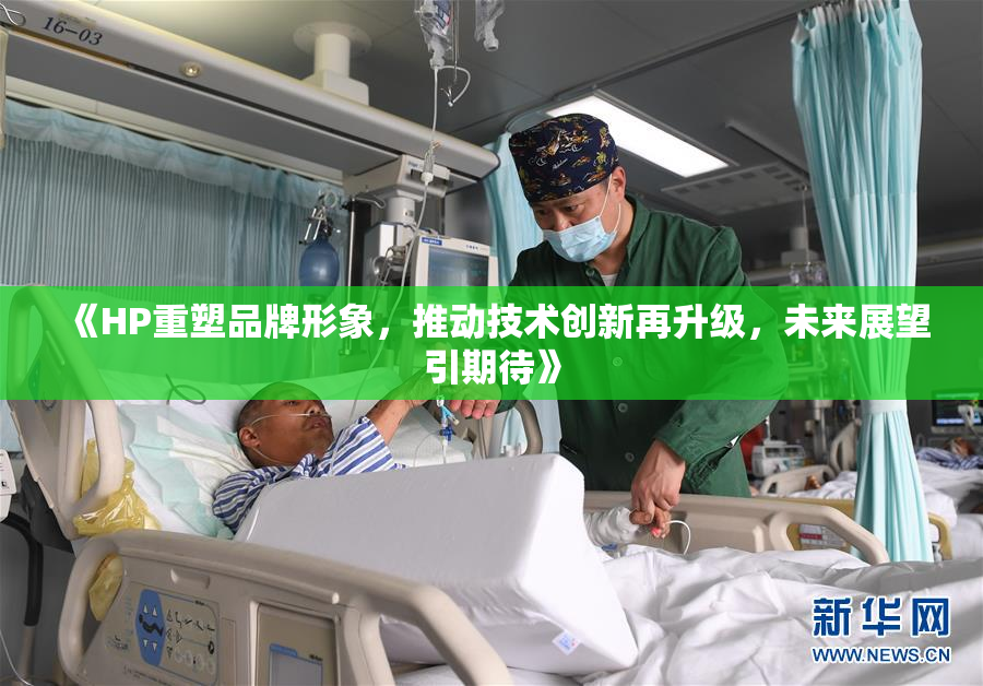 《HP重塑品牌形象，推动技术创新再升级，未来展望引期待》