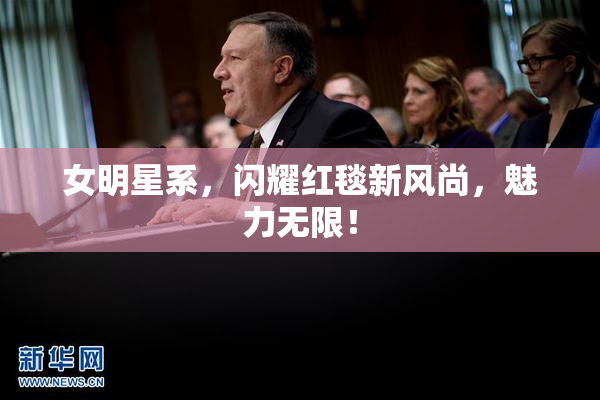 女明星系，闪耀红毯新风尚，魅力无限！