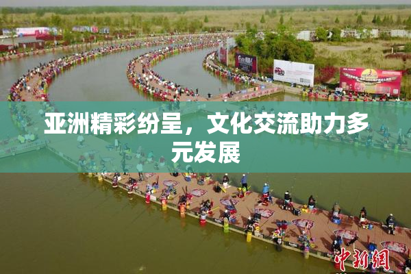 亚洲精彩纷呈，文化交流助力多元发展