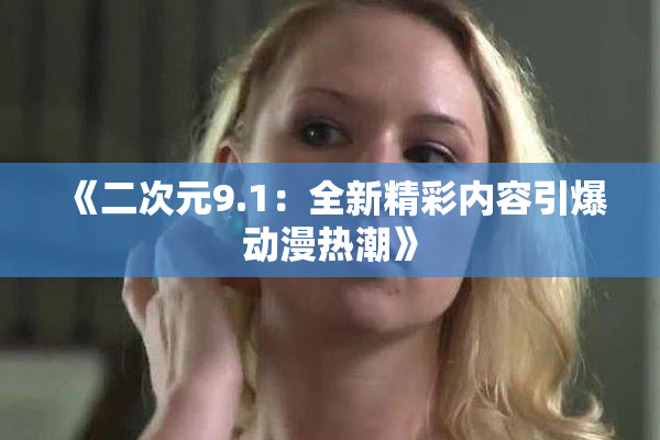 《二次元9.1：全新精彩内容引爆动漫热潮》