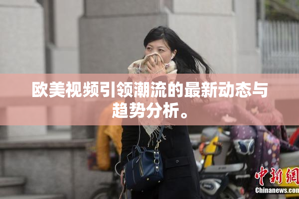 欧美视频引领潮流的最新动态与趋势分析。