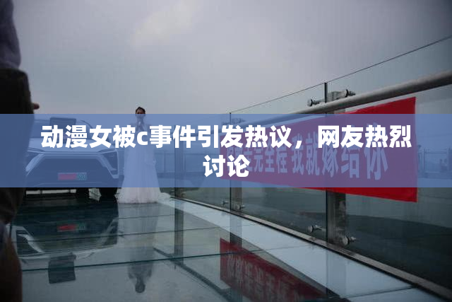 动漫女被c事件引发热议，网友热烈讨论