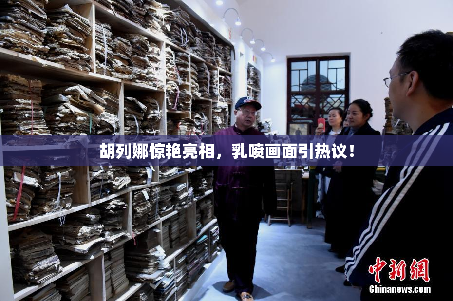 胡列娜惊艳亮相，乳喷画面引热议！