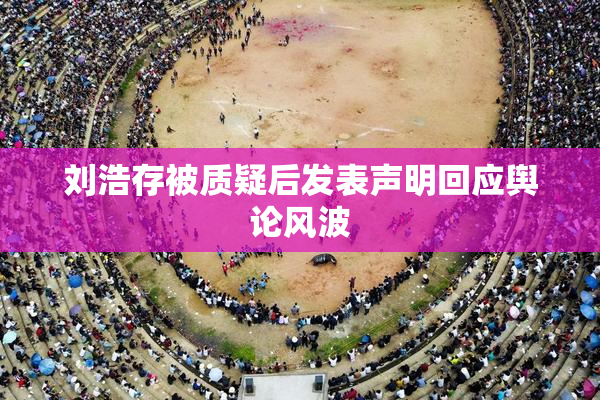 刘浩存被质疑后发表声明回应舆论风波