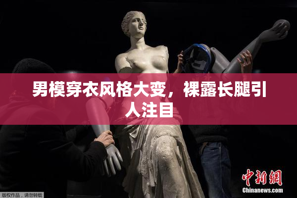 男模穿衣风格大变，裸露长腿引人注目