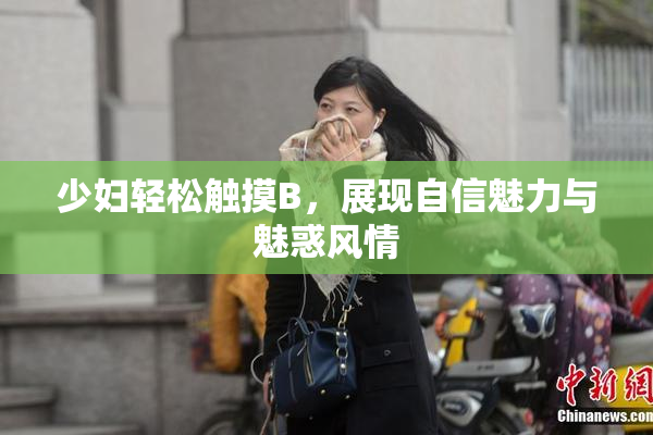 少妇轻松触摸B，展现自信魅力与魅惑风情