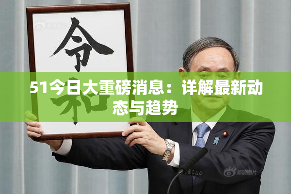 51今日大重磅消息：详解最新动态与趋势