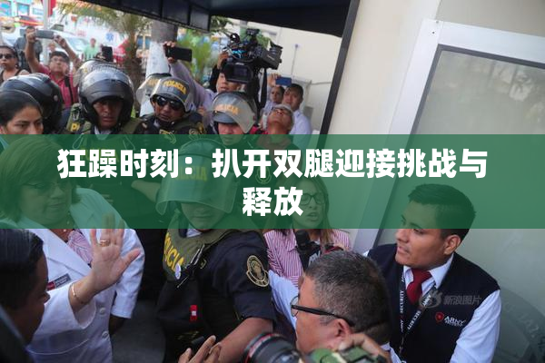 狂躁时刻：扒开双腿迎接挑战与释放
