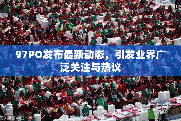 97PO发布最新动态，引发业界广泛关注与热议